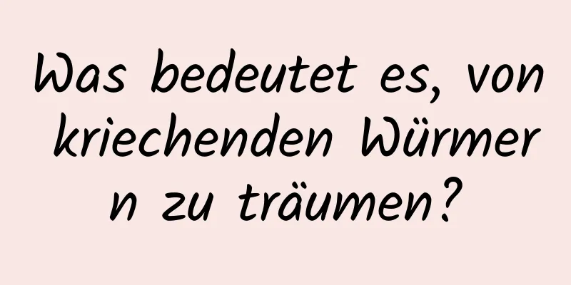 Was bedeutet es, von kriechenden Würmern zu träumen?