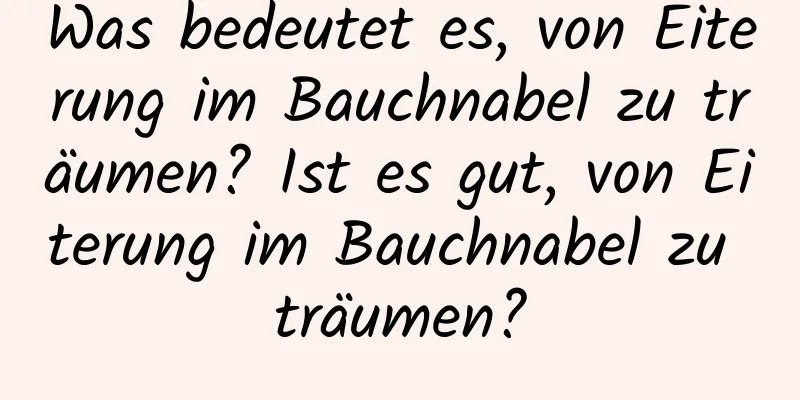 Was bedeutet es, von Eiterung im Bauchnabel zu träumen? Ist es gut, von Eiterung im Bauchnabel zu träumen?