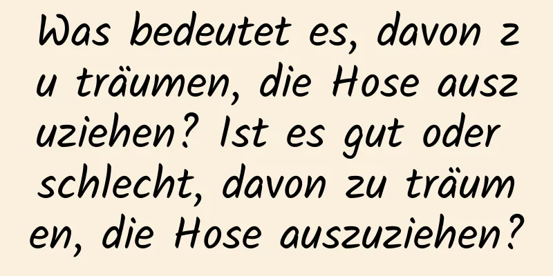 Was bedeutet es, davon zu träumen, die Hose auszuziehen? Ist es gut oder schlecht, davon zu träumen, die Hose auszuziehen?