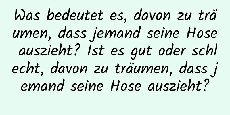 Was bedeutet es, davon zu träumen, dass jemand seine Hose auszieht? Ist es gut oder schlecht, davon zu träumen, dass jemand seine Hose auszieht?