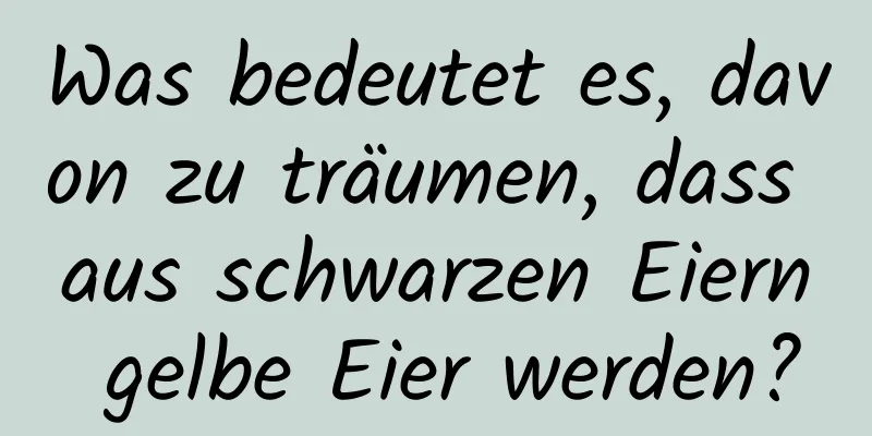 Was bedeutet es, davon zu träumen, dass aus schwarzen Eiern gelbe Eier werden?