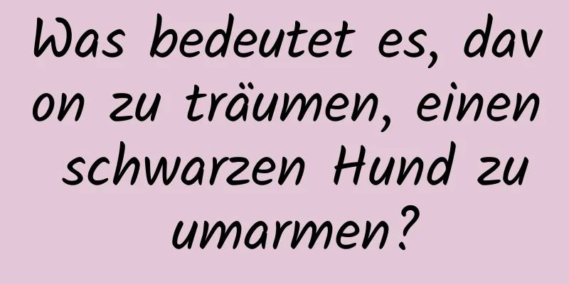 Was bedeutet es, davon zu träumen, einen schwarzen Hund zu umarmen?