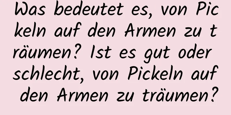 Was bedeutet es, von Pickeln auf den Armen zu träumen? Ist es gut oder schlecht, von Pickeln auf den Armen zu träumen?