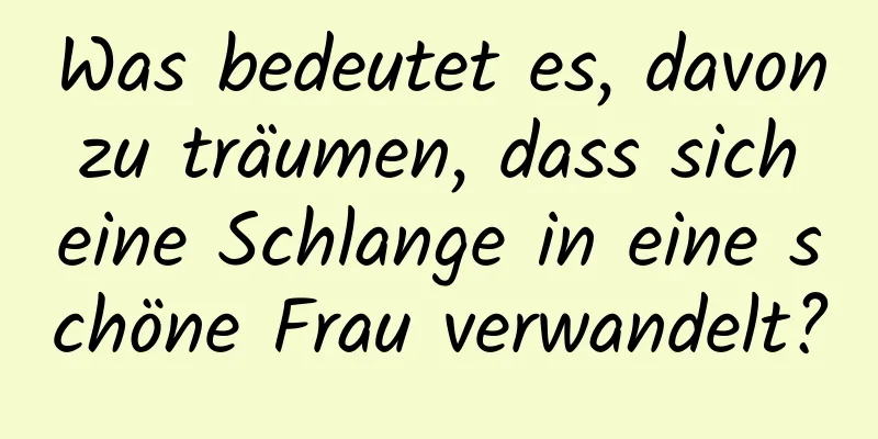 Was bedeutet es, davon zu träumen, dass sich eine Schlange in eine schöne Frau verwandelt?