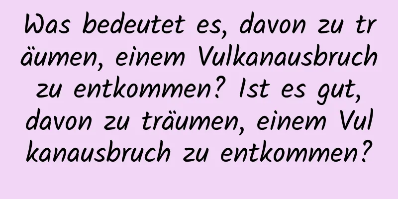 Was bedeutet es, davon zu träumen, einem Vulkanausbruch zu entkommen? Ist es gut, davon zu träumen, einem Vulkanausbruch zu entkommen?