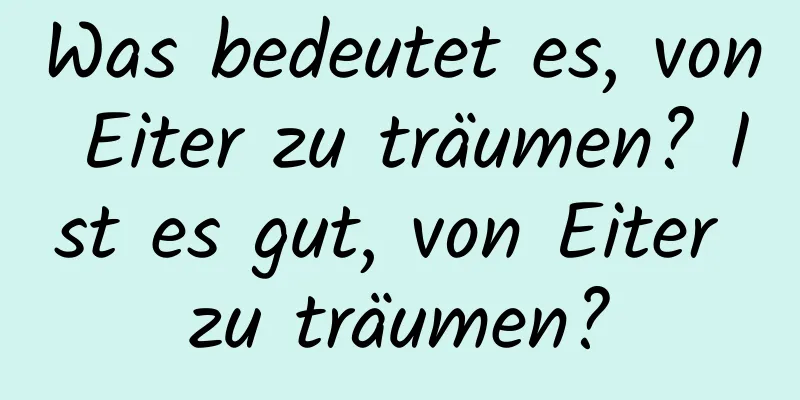 Was bedeutet es, von Eiter zu träumen? Ist es gut, von Eiter zu träumen?