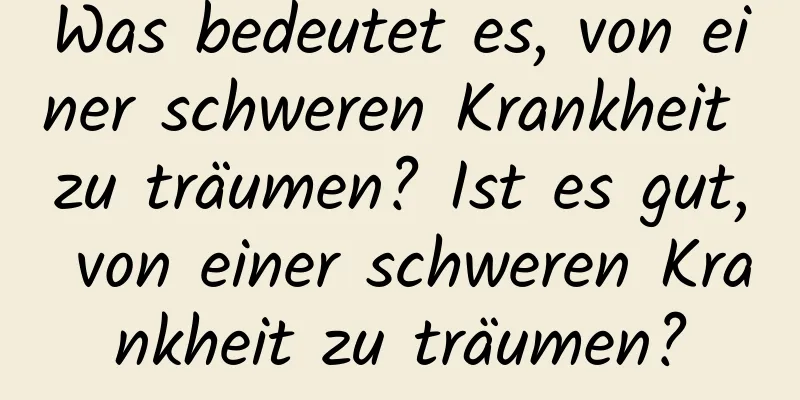 Was bedeutet es, von einer schweren Krankheit zu träumen? Ist es gut, von einer schweren Krankheit zu träumen?