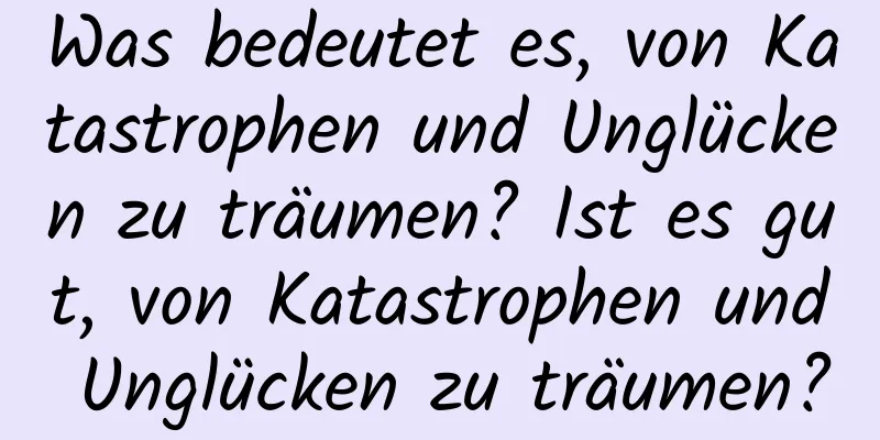 Was bedeutet es, von Katastrophen und Unglücken zu träumen? Ist es gut, von Katastrophen und Unglücken zu träumen?