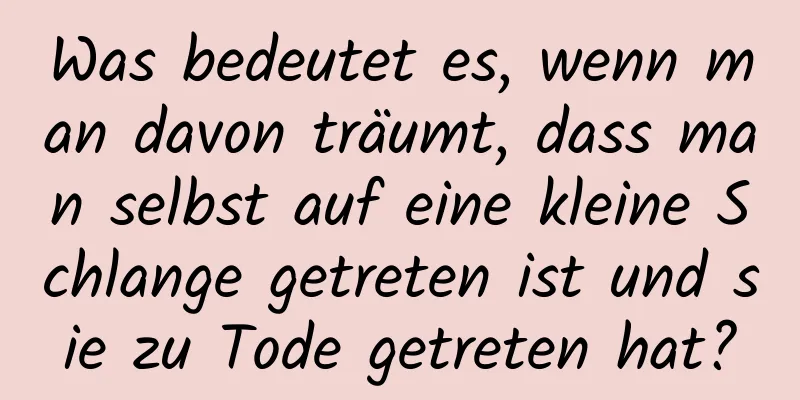 Was bedeutet es, wenn man davon träumt, dass man selbst auf eine kleine Schlange getreten ist und sie zu Tode getreten hat?