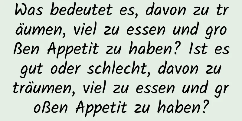 Was bedeutet es, davon zu träumen, viel zu essen und großen Appetit zu haben? Ist es gut oder schlecht, davon zu träumen, viel zu essen und großen Appetit zu haben?