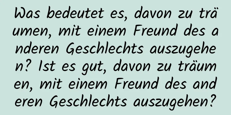 Was bedeutet es, davon zu träumen, mit einem Freund des anderen Geschlechts auszugehen? Ist es gut, davon zu träumen, mit einem Freund des anderen Geschlechts auszugehen?