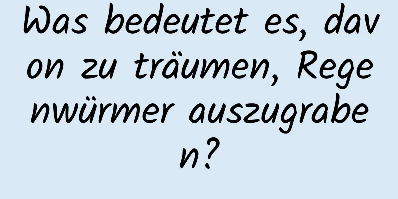 Was bedeutet es, davon zu träumen, Regenwürmer auszugraben?