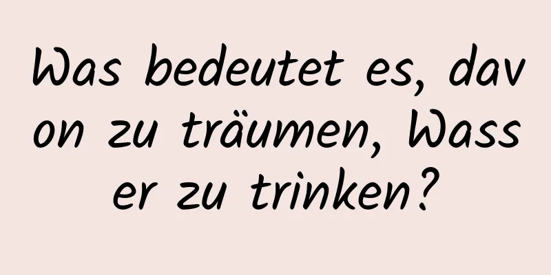 Was bedeutet es, davon zu träumen, Wasser zu trinken?