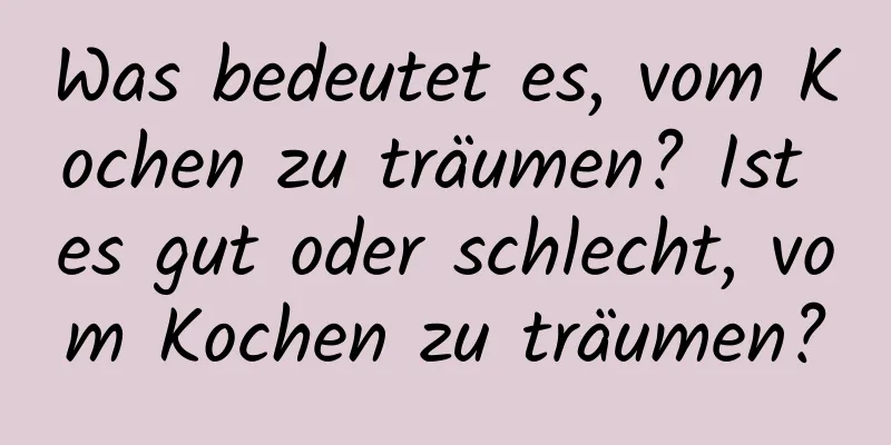 Was bedeutet es, vom Kochen zu träumen? Ist es gut oder schlecht, vom Kochen zu träumen?