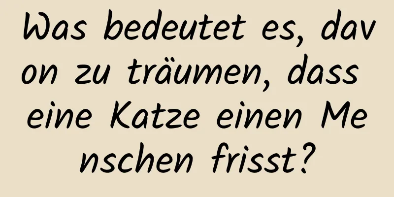 Was bedeutet es, davon zu träumen, dass eine Katze einen Menschen frisst?