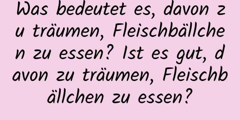 Was bedeutet es, davon zu träumen, Fleischbällchen zu essen? Ist es gut, davon zu träumen, Fleischbällchen zu essen?