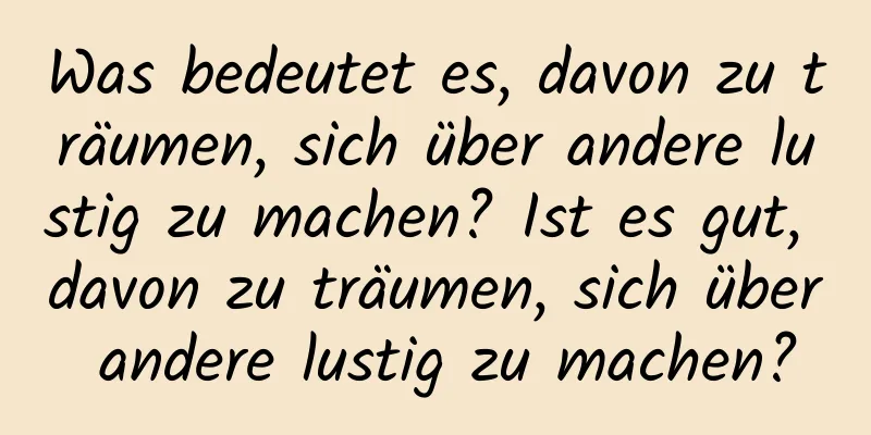 Was bedeutet es, davon zu träumen, sich über andere lustig zu machen? Ist es gut, davon zu träumen, sich über andere lustig zu machen?