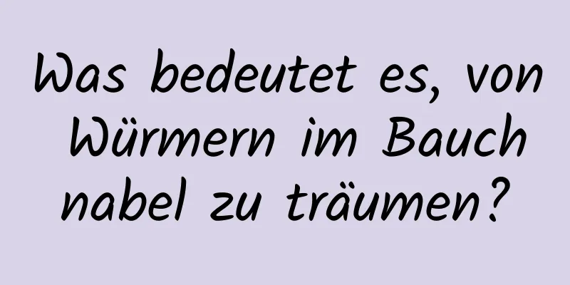 Was bedeutet es, von Würmern im Bauchnabel zu träumen?