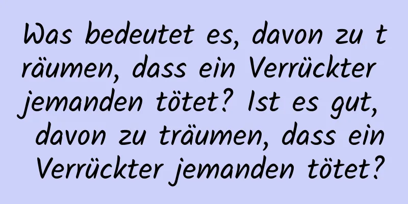 Was bedeutet es, davon zu träumen, dass ein Verrückter jemanden tötet? Ist es gut, davon zu träumen, dass ein Verrückter jemanden tötet?