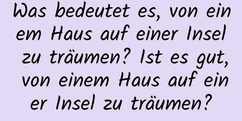 Was bedeutet es, von einem Haus auf einer Insel zu träumen? Ist es gut, von einem Haus auf einer Insel zu träumen?