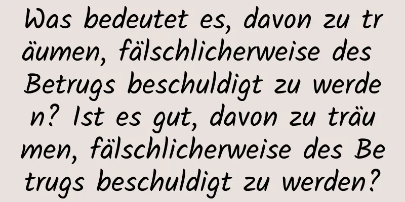 Was bedeutet es, davon zu träumen, fälschlicherweise des Betrugs beschuldigt zu werden? Ist es gut, davon zu träumen, fälschlicherweise des Betrugs beschuldigt zu werden?