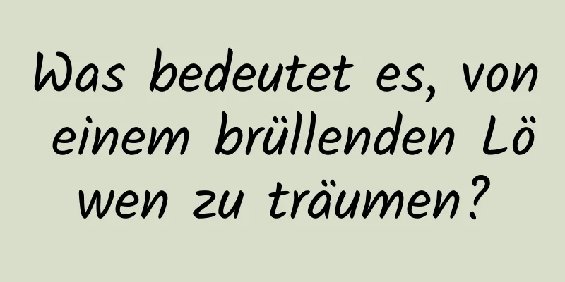 Was bedeutet es, von einem brüllenden Löwen zu träumen?