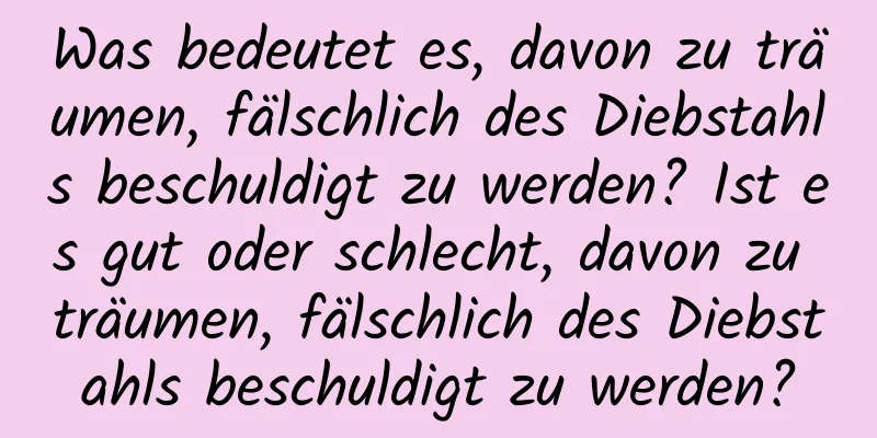 Was bedeutet es, davon zu träumen, fälschlich des Diebstahls beschuldigt zu werden? Ist es gut oder schlecht, davon zu träumen, fälschlich des Diebstahls beschuldigt zu werden?