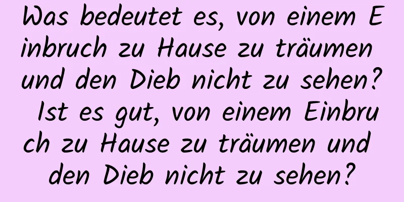 Was bedeutet es, von einem Einbruch zu Hause zu träumen und den Dieb nicht zu sehen? Ist es gut, von einem Einbruch zu Hause zu träumen und den Dieb nicht zu sehen?