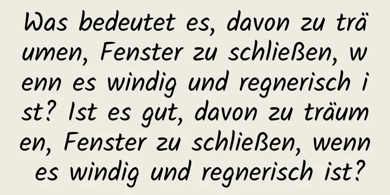 Was bedeutet es, davon zu träumen, Fenster zu schließen, wenn es windig und regnerisch ist? Ist es gut, davon zu träumen, Fenster zu schließen, wenn es windig und regnerisch ist?