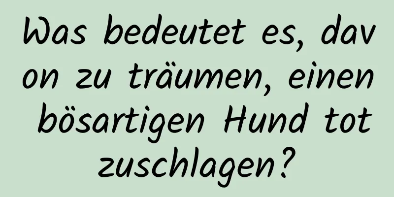 Was bedeutet es, davon zu träumen, einen bösartigen Hund totzuschlagen?