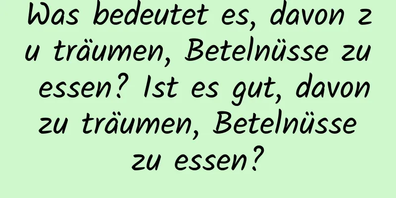 Was bedeutet es, davon zu träumen, Betelnüsse zu essen? Ist es gut, davon zu träumen, Betelnüsse zu essen?