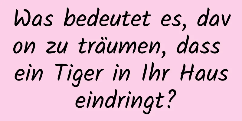 Was bedeutet es, davon zu träumen, dass ein Tiger in Ihr Haus eindringt?