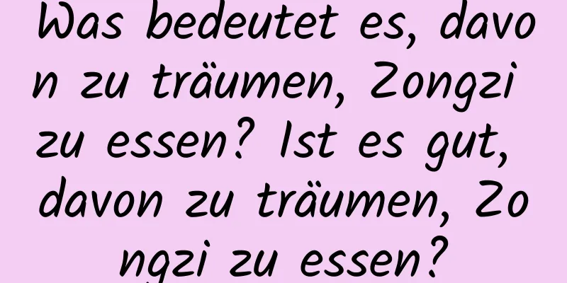 Was bedeutet es, davon zu träumen, Zongzi zu essen? Ist es gut, davon zu träumen, Zongzi zu essen?