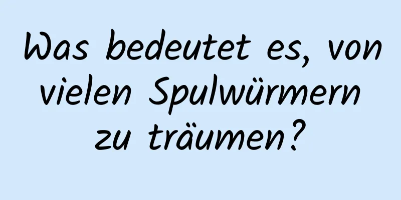 Was bedeutet es, von vielen Spulwürmern zu träumen?