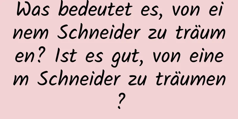 Was bedeutet es, von einem Schneider zu träumen? Ist es gut, von einem Schneider zu träumen?