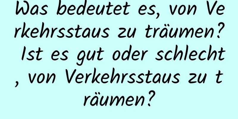 Was bedeutet es, von Verkehrsstaus zu träumen? Ist es gut oder schlecht, von Verkehrsstaus zu träumen?