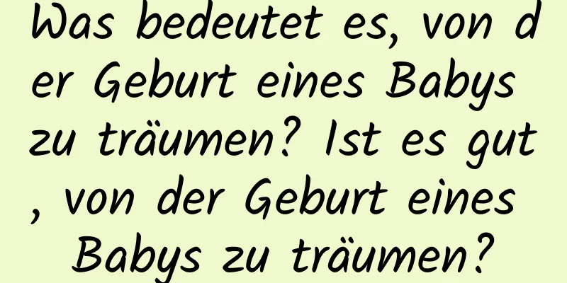 Was bedeutet es, von der Geburt eines Babys zu träumen? Ist es gut, von der Geburt eines Babys zu träumen?