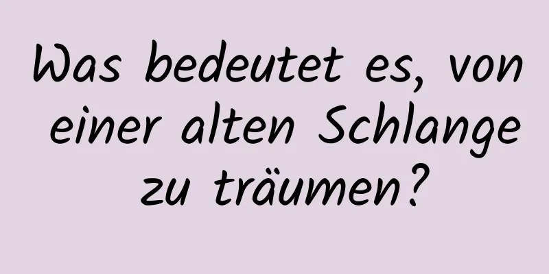 Was bedeutet es, von einer alten Schlange zu träumen?