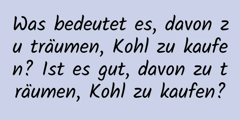 Was bedeutet es, davon zu träumen, Kohl zu kaufen? Ist es gut, davon zu träumen, Kohl zu kaufen?