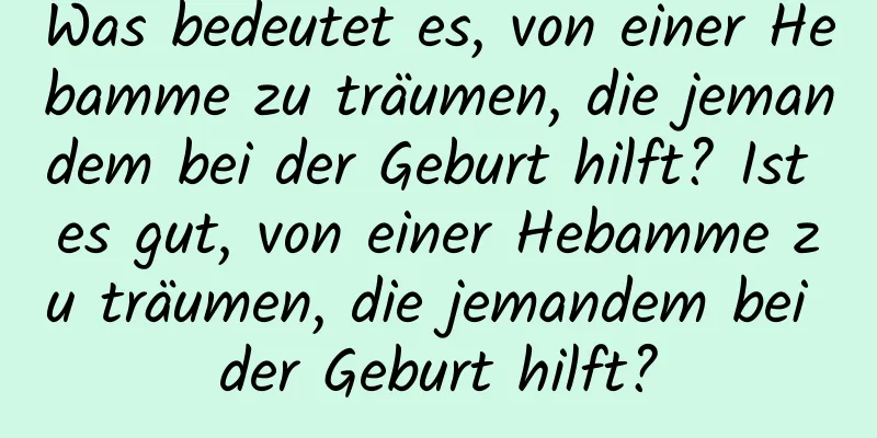 Was bedeutet es, von einer Hebamme zu träumen, die jemandem bei der Geburt hilft? Ist es gut, von einer Hebamme zu träumen, die jemandem bei der Geburt hilft?