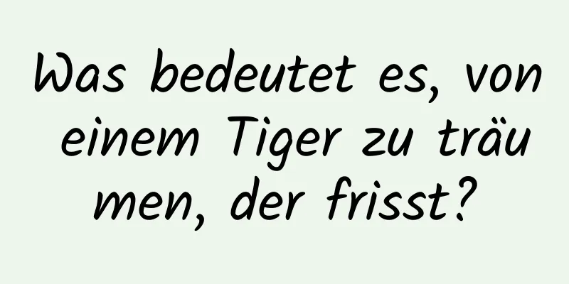 Was bedeutet es, von einem Tiger zu träumen, der frisst?