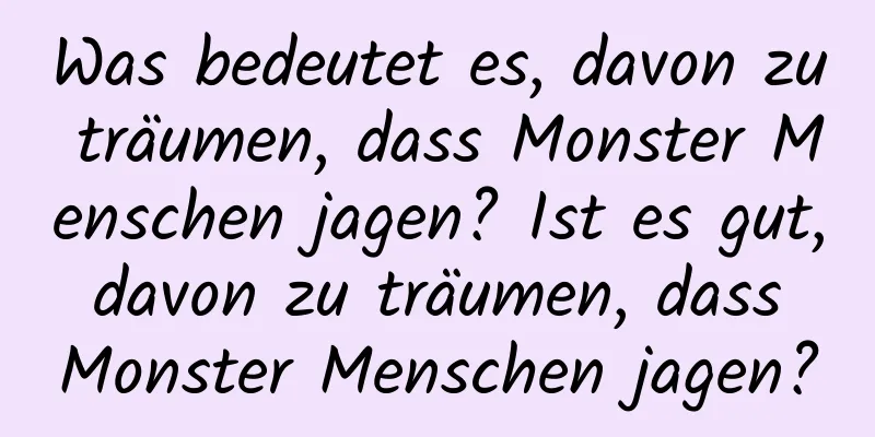 Was bedeutet es, davon zu träumen, dass Monster Menschen jagen? Ist es gut, davon zu träumen, dass Monster Menschen jagen?