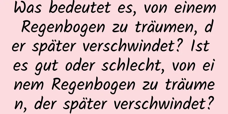 Was bedeutet es, von einem Regenbogen zu träumen, der später verschwindet? Ist es gut oder schlecht, von einem Regenbogen zu träumen, der später verschwindet?