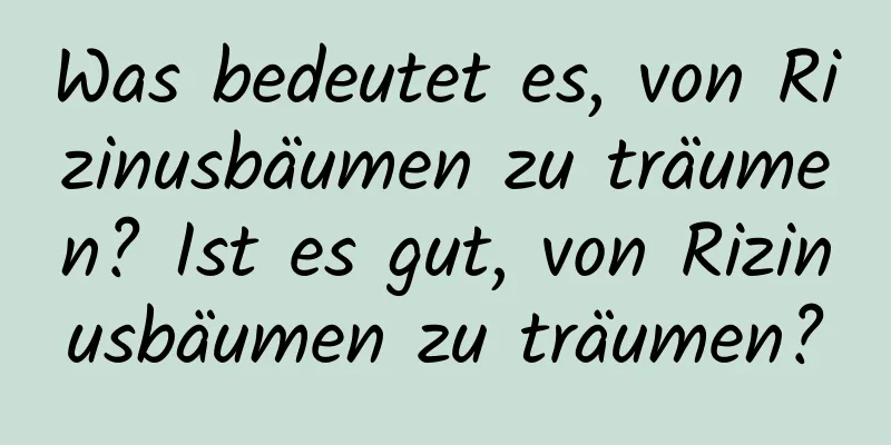 Was bedeutet es, von Rizinusbäumen zu träumen? Ist es gut, von Rizinusbäumen zu träumen?