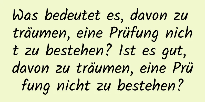 Was bedeutet es, davon zu träumen, eine Prüfung nicht zu bestehen? Ist es gut, davon zu träumen, eine Prüfung nicht zu bestehen?