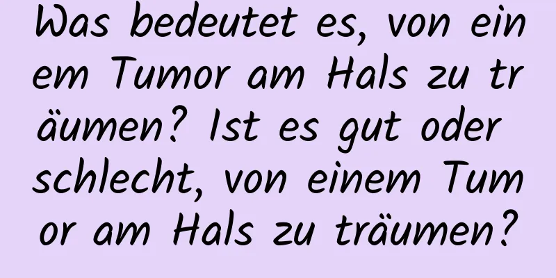 Was bedeutet es, von einem Tumor am Hals zu träumen? Ist es gut oder schlecht, von einem Tumor am Hals zu träumen?