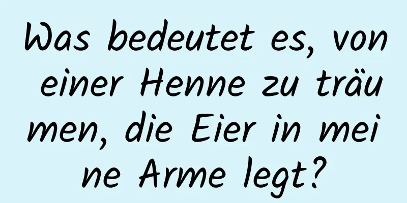 Was bedeutet es, von einer Henne zu träumen, die Eier in meine Arme legt?