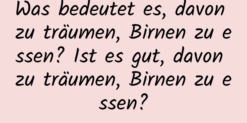 Was bedeutet es, davon zu träumen, Birnen zu essen? Ist es gut, davon zu träumen, Birnen zu essen?