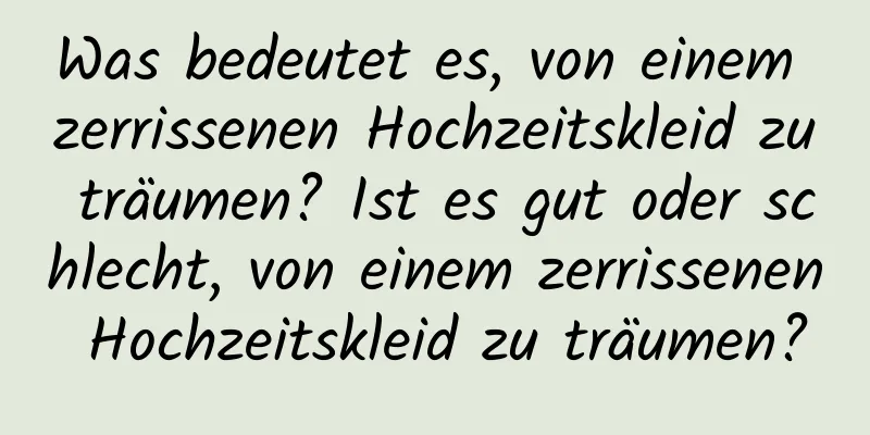 Was bedeutet es, von einem zerrissenen Hochzeitskleid zu träumen? Ist es gut oder schlecht, von einem zerrissenen Hochzeitskleid zu träumen?