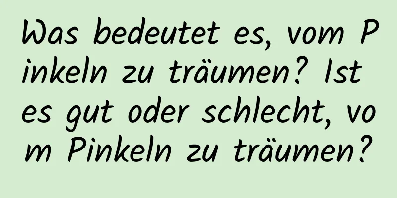 Was bedeutet es, vom Pinkeln zu träumen? Ist es gut oder schlecht, vom Pinkeln zu träumen?